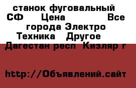 станок фуговальный  СФ-4 › Цена ­ 35 000 - Все города Электро-Техника » Другое   . Дагестан респ.,Кизляр г.